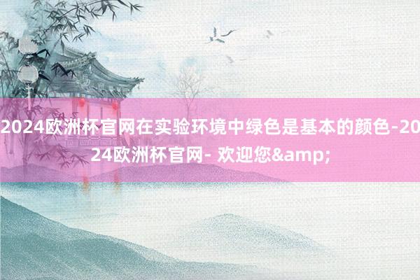 2024欧洲杯官网在实验环境中绿色是基本的颜色-2024欧洲杯官网- 欢迎您&