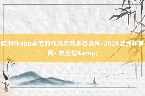 欧洲杯app豪宅的作风亦然多各类种-2024欧洲杯官网- 欢迎您&