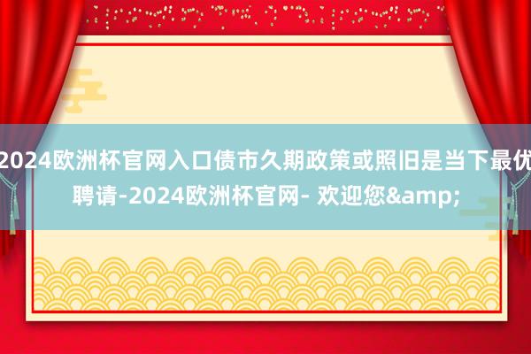 2024欧洲杯官网入口债市久期政策或照旧是当下最优聘请-2024欧洲杯官网- 欢迎您&