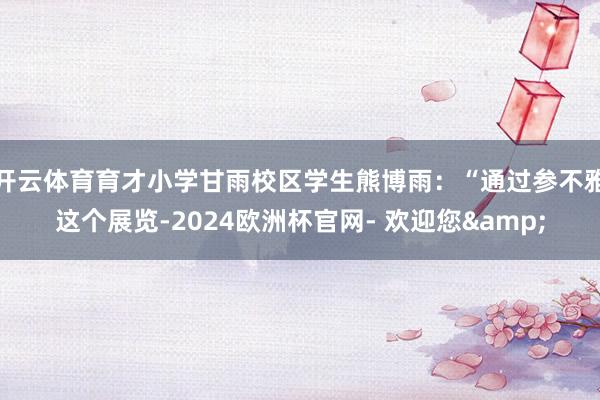 开云体育育才小学甘雨校区学生熊博雨：“通过参不雅这个展览-2024欧洲杯官网- 欢迎您&