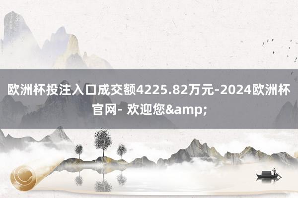 欧洲杯投注入口成交额4225.82万元-2024欧洲杯官网- 欢迎您&