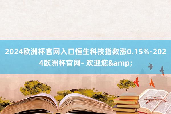 2024欧洲杯官网入口恒生科技指数涨0.15%-2024欧洲杯官网- 欢迎您&
