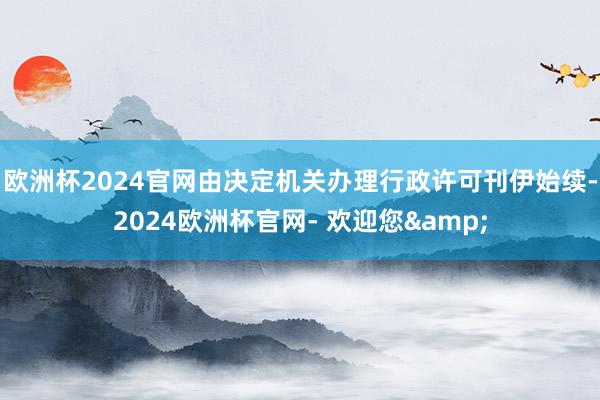 欧洲杯2024官网由决定机关办理行政许可刊伊始续-2024欧洲杯官网- 欢迎您&