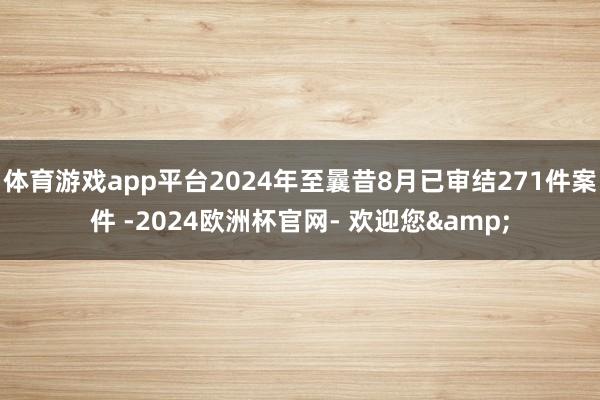 体育游戏app平台2024年至曩昔8月已审结271件案件 -2024欧洲杯官网- 欢迎您&