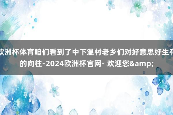 欧洲杯体育咱们看到了中下温村老乡们对好意思好生存的向往-2024欧洲杯官网- 欢迎您&