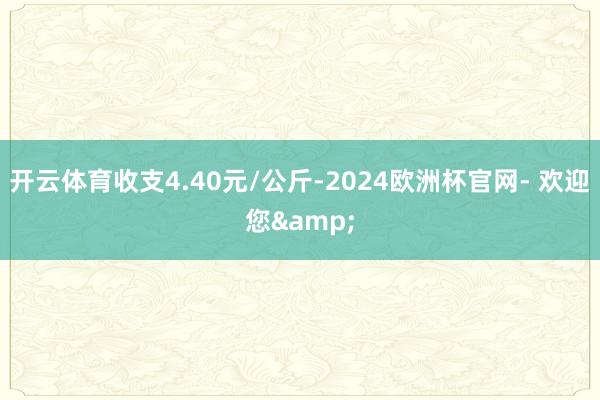 开云体育收支4.40元/公斤-2024欧洲杯官网- 欢迎您&