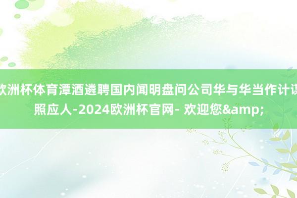 欧洲杯体育潭酒遴聘国内闻明盘问公司华与华当作计谋照应人-2024欧洲杯官网- 欢迎您&