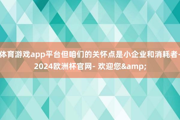 体育游戏app平台但咱们的关怀点是小企业和消耗者-2024欧洲杯官网- 欢迎您&