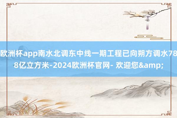 欧洲杯app南水北调东中线一期工程已向朔方调水788亿立方米-2024欧洲杯官网- 欢迎您&