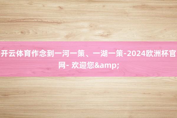 开云体育作念到一河一策、一湖一策-2024欧洲杯官网- 欢迎您&