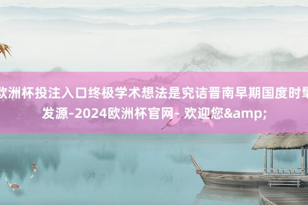 欧洲杯投注入口终极学术想法是究诘晋南早期国度时髦发源-2024欧洲杯官网- 欢迎您&