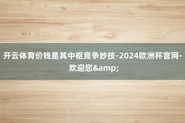 开云体育价钱是其中枢竞争妙技-2024欧洲杯官网- 欢迎您&