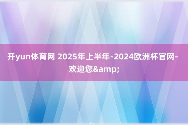 开yun体育网 　　2025年上半年-2024欧洲杯官网- 欢迎您&