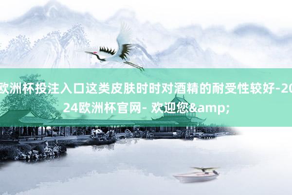 欧洲杯投注入口这类皮肤时时对酒精的耐受性较好-2024欧洲杯官网- 欢迎您&