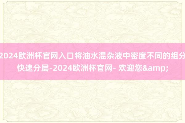 2024欧洲杯官网入口将油水混杂液中密度不同的组分快速分层-2024欧洲杯官网- 欢迎您&
