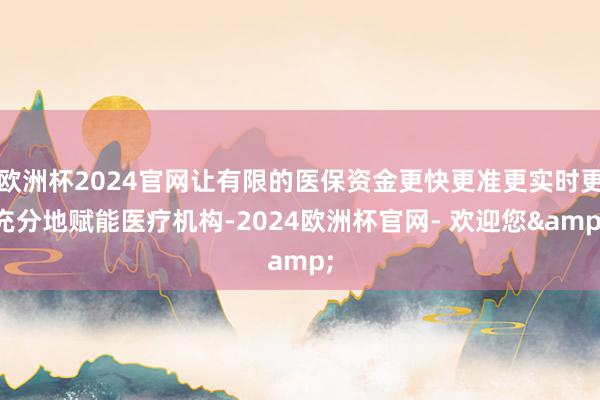 欧洲杯2024官网让有限的医保资金更快更准更实时更充分地赋能医疗机构-2024欧洲杯官网- 欢迎您&