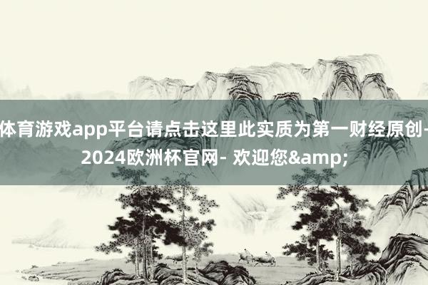 体育游戏app平台请点击这里此实质为第一财经原创-2024欧洲杯官网- 欢迎您&