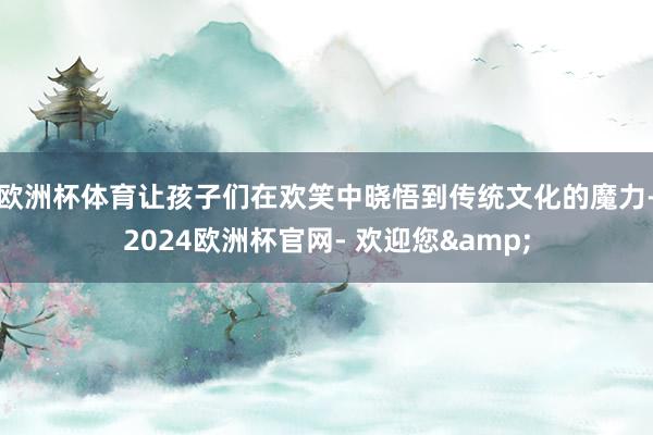 欧洲杯体育让孩子们在欢笑中晓悟到传统文化的魔力-2024欧洲杯官网- 欢迎您&