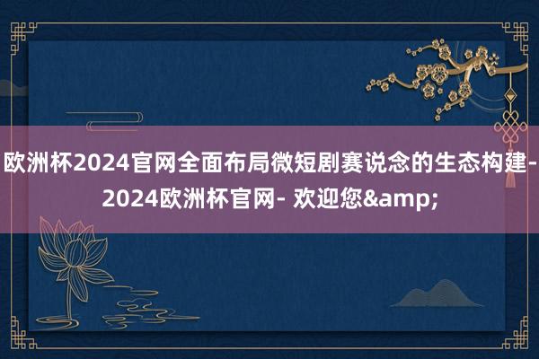 欧洲杯2024官网全面布局微短剧赛说念的生态构建-2024欧洲杯官网- 欢迎您&