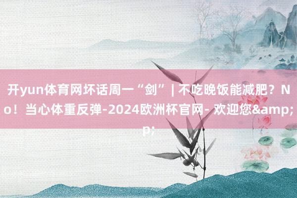 开yun体育网坏话周一“剑” | 不吃晚饭能减肥？No！当心体重反弹-2024欧洲杯官网- 欢迎您&