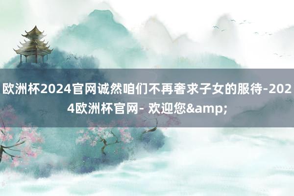 欧洲杯2024官网诚然咱们不再奢求子女的服待-2024欧洲杯官网- 欢迎您&