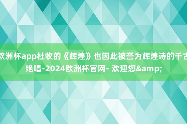欧洲杯app杜牧的《辉煌》也因此被誉为辉煌诗的千古绝唱-2024欧洲杯官网- 欢迎您&