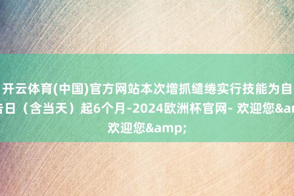 开云体育(中国)官方网站本次增抓缱绻实行技能为自公告日（含当天）起6个月-2024欧洲杯官网- 欢迎您&