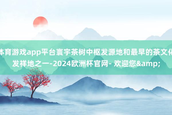 体育游戏app平台寰宇茶树中枢发源地和最早的茶文化发祥地之一-2024欧洲杯官网- 欢迎您&
