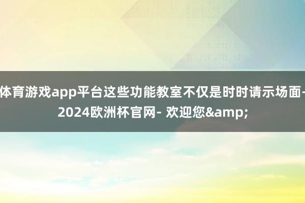体育游戏app平台这些功能教室不仅是时时请示场面-2024欧洲杯官网- 欢迎您&