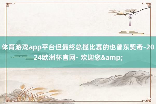 体育游戏app平台但最终总揽比赛的也曾东契奇-2024欧洲杯官网- 欢迎您&