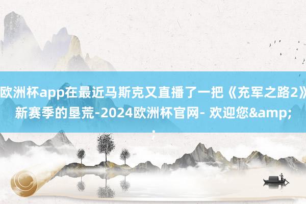 欧洲杯app在最近马斯克又直播了一把《充军之路2》新赛季的垦荒-2024欧洲杯官网- 欢迎您&