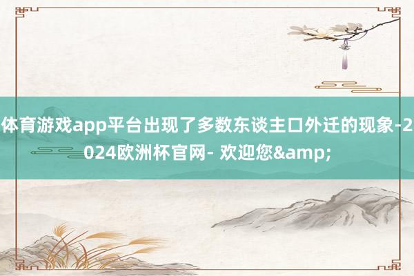 体育游戏app平台出现了多数东谈主口外迁的现象-2024欧洲杯官网- 欢迎您&
