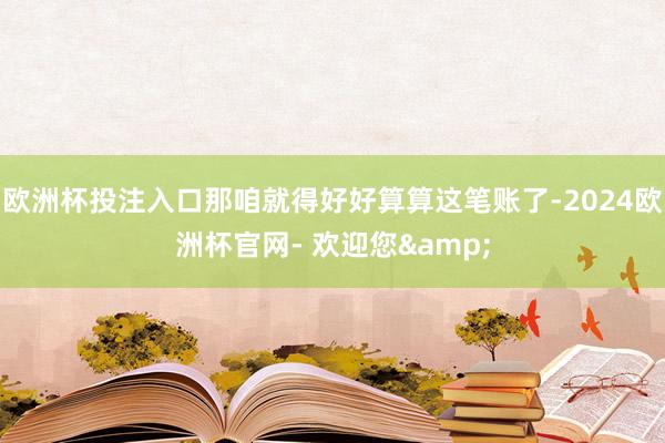 欧洲杯投注入口那咱就得好好算算这笔账了-2024欧洲杯官网- 欢迎您&