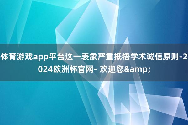 体育游戏app平台这一表象严重抵牾学术诚信原则-2024欧洲杯官网- 欢迎您&