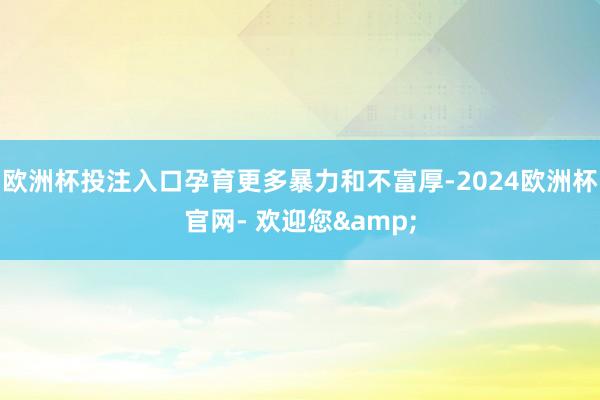 欧洲杯投注入口孕育更多暴力和不富厚-2024欧洲杯官网- 欢迎您&