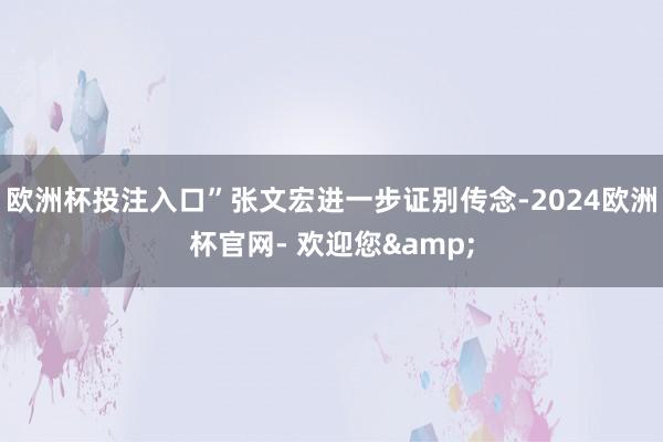 欧洲杯投注入口”张文宏进一步证别传念-2024欧洲杯官网- 欢迎您&