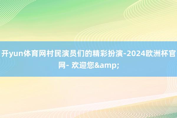 开yun体育网村民演员们的精彩扮演-2024欧洲杯官网- 欢迎您&