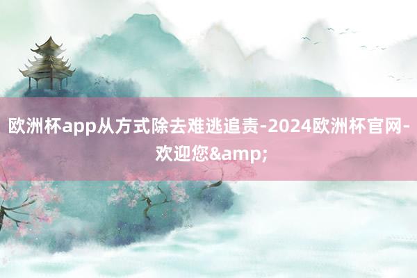 欧洲杯app　　从方式除去难逃追责-2024欧洲杯官网- 欢迎您&