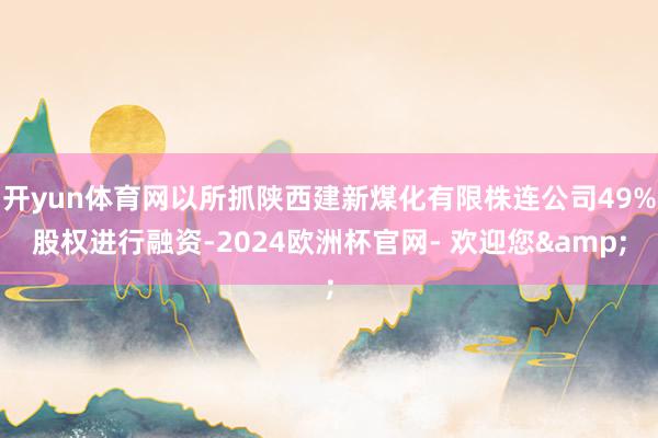 开yun体育网以所抓陕西建新煤化有限株连公司49%股权进行融资-2024欧洲杯官网- 欢迎您&