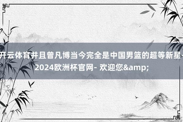 开云体育并且曾凡博当今完全是中国男篮的超等新星-2024欧洲杯官网- 欢迎您&