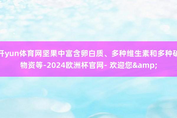 开yun体育网坚果中富含卵白质、多种维生素和多种矿物资等-2024欧洲杯官网- 欢迎您&