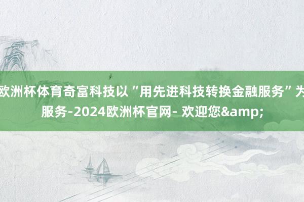 欧洲杯体育奇富科技以“用先进科技转换金融服务”为服务-2024欧洲杯官网- 欢迎您&