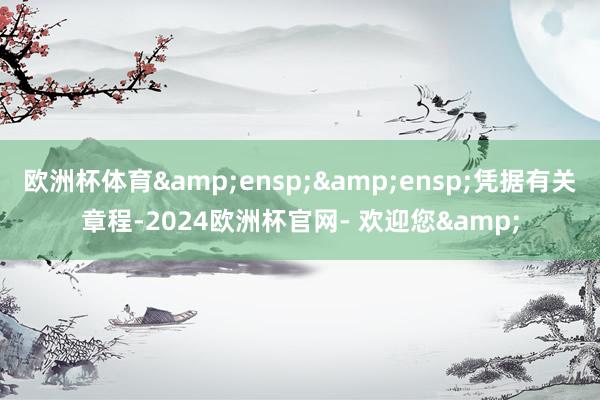 欧洲杯体育  凭据有关章程-2024欧洲杯官网- 欢迎您&