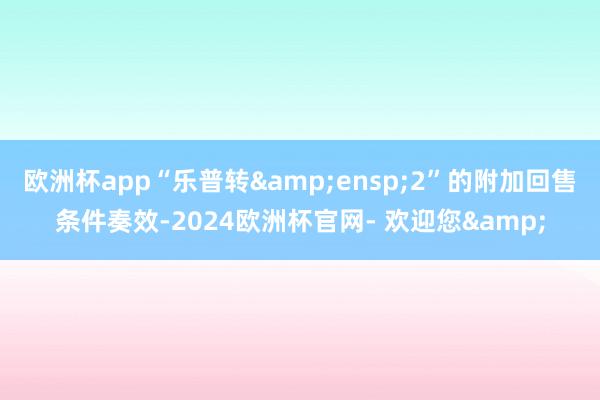 欧洲杯app“乐普转 2”的附加回售条件奏效-2024欧洲杯官网- 欢迎您&