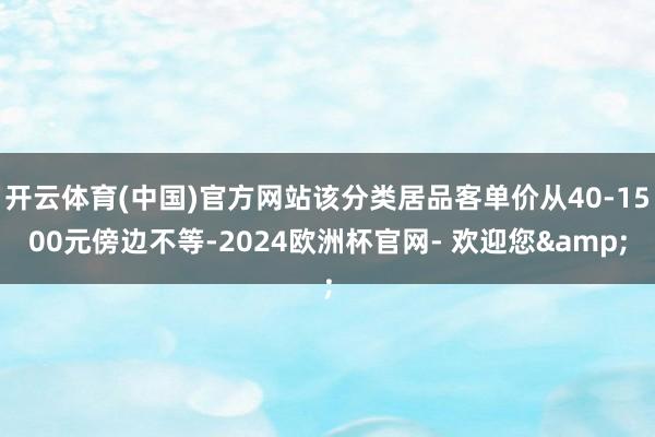 开云体育(中国)官方网站该分类居品客单价从40-1500元傍边不等-2024欧洲杯官网- 欢迎您&