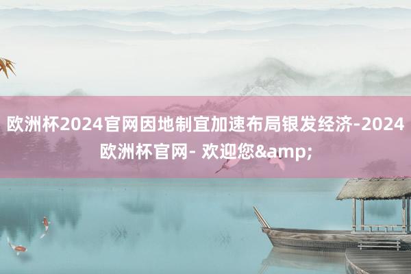 欧洲杯2024官网因地制宜加速布局银发经济-2024欧洲杯官网- 欢迎您&
