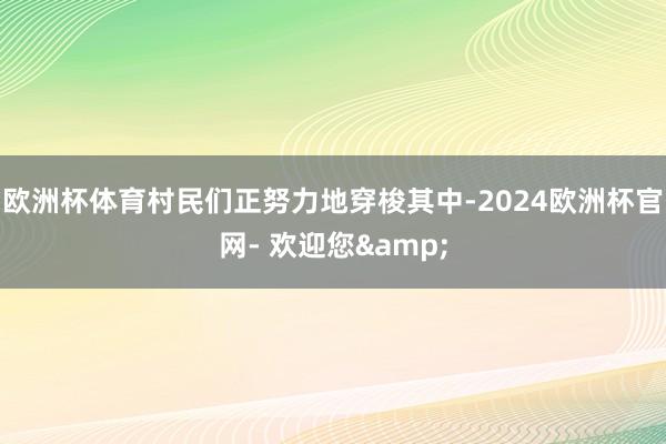 欧洲杯体育村民们正努力地穿梭其中-2024欧洲杯官网- 欢迎您&
