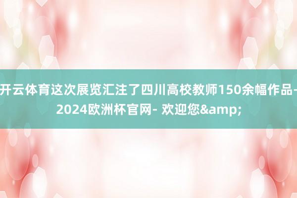 开云体育这次展览汇注了四川高校教师150余幅作品-2024欧洲杯官网- 欢迎您&