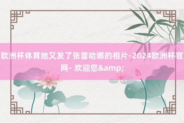 欧洲杯体育她又发了张蕾哈娜的相片-2024欧洲杯官网- 欢迎您&