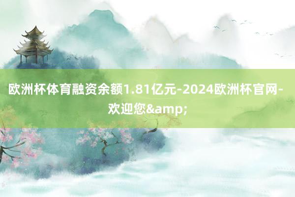 欧洲杯体育融资余额1.81亿元-2024欧洲杯官网- 欢迎您&